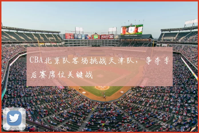 CBA北京队客场挑战天津队，争夺季后赛席位关键战