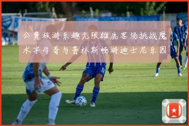 公费旅游乐趣无限雄鹿客场挑战魔术字母哥与普林斯畅游迪士尼乐园