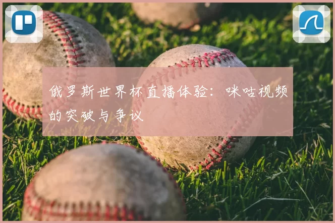 俄罗斯世界杯直播体验:咪咕视频的突破与争议