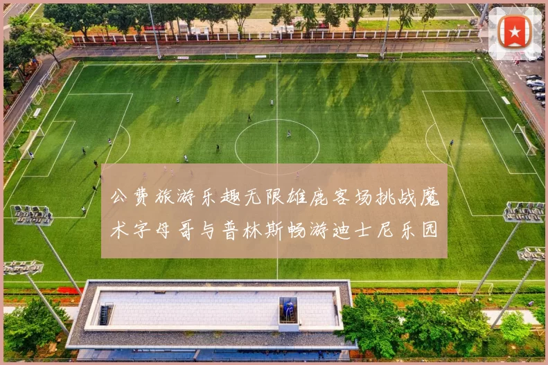 公费旅游乐趣无限雄鹿客场挑战魔术字母哥与普林斯畅游迪士尼乐园