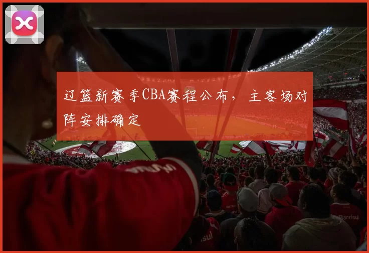 辽篮新赛季CBA赛程公布,主客场对阵安排确定