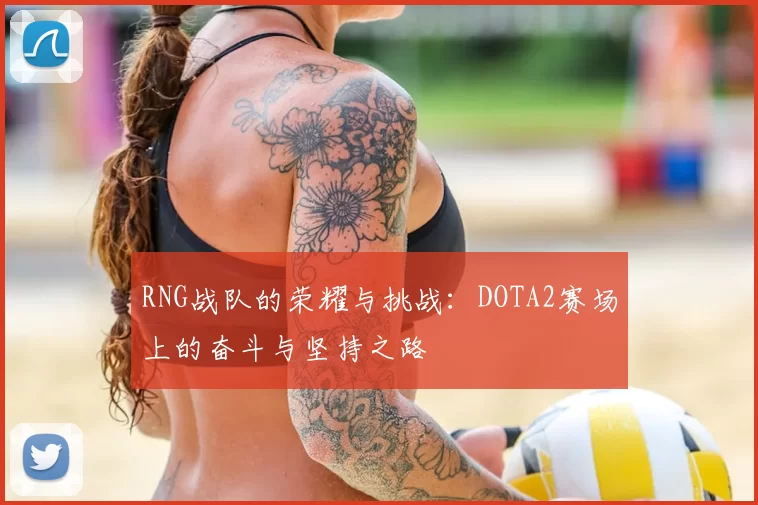 RNG战队的荣耀与挑战:DOTA2赛场上的奋斗与坚持之路