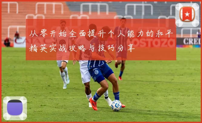 从零开始全面提升个人能力的和平精英实战攻略与技巧分享