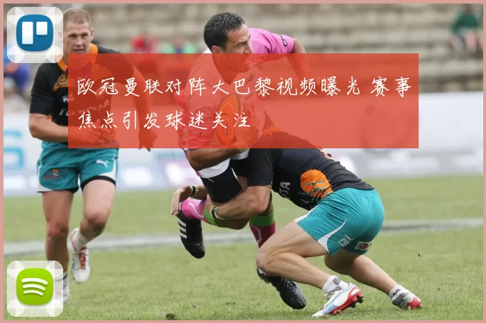 欧冠曼联对阵大巴黎视频曝光 赛事焦点引发球迷关注