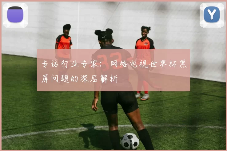 专访行业专家：网络电视世界杯黑屏问题的深层解析