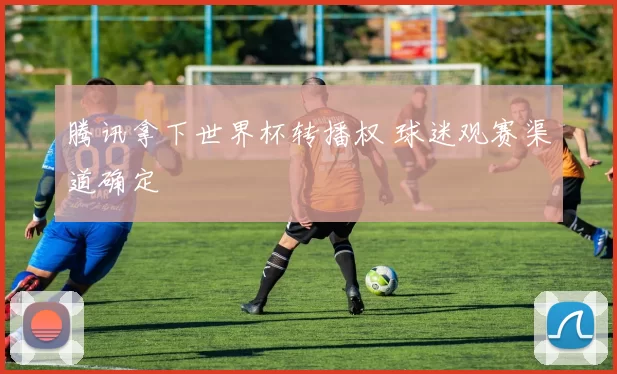 腾讯拿下世界杯转播权 球迷观赛渠道确定