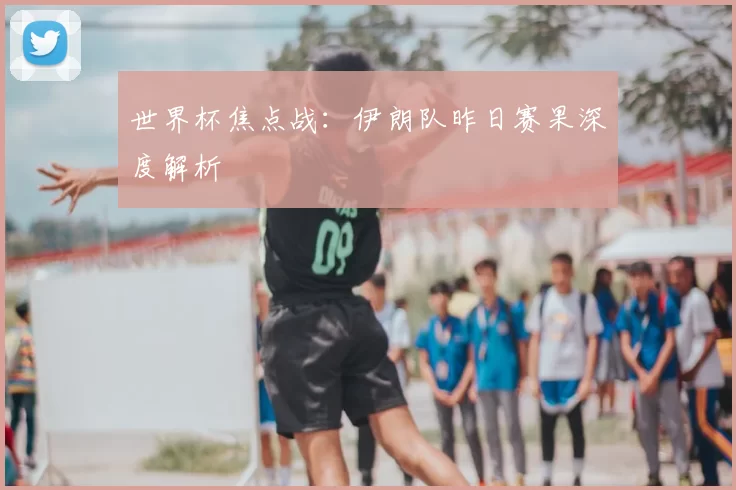 世界杯焦点战：伊朗队昨日赛果深度解析