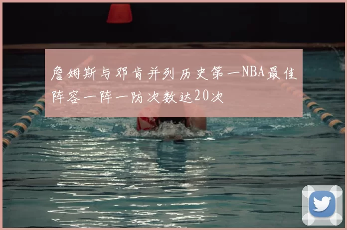 詹姆斯与邓肯并列历史第一NBA最佳阵容一阵一防次数达20次
