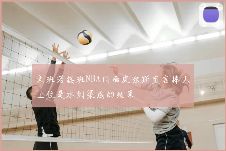文班若接班NBA门面皮尔斯直言捧人上位是水到渠成的结果