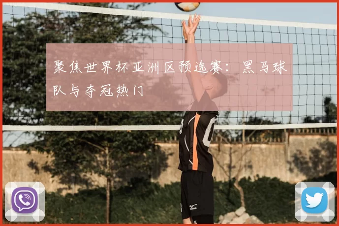 聚焦世界杯亚洲区预选赛:黑马球队与夺冠热门
