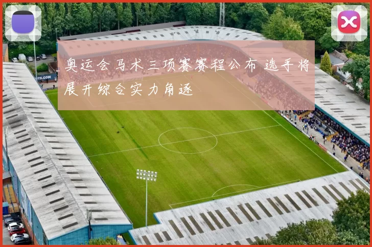 奥运会马术三项赛赛程公布 选手将展开综合实力角逐