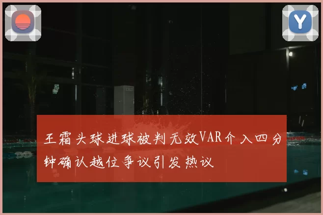 王霜头球进球被判无效VAR介入四分钟确认越位争议引发热议