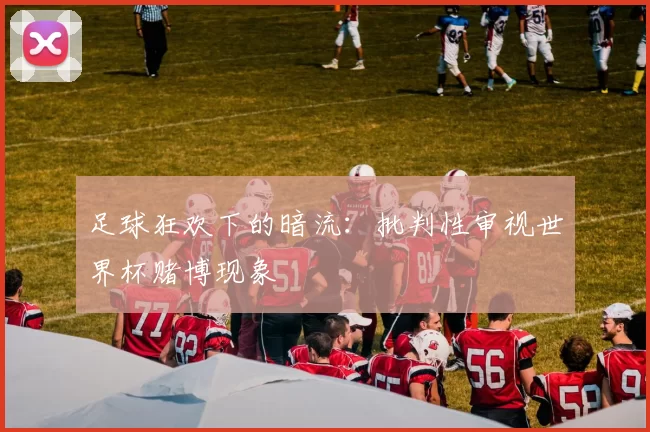足球狂欢下的暗流:批判性审视世界杯赌博现象