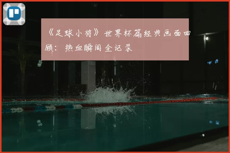 《足球小将》世界杯篇经典画面回顾：热血瞬间全记录