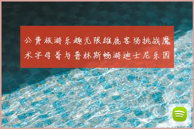 公费旅游乐趣无限雄鹿客场挑战魔术字母哥与普林斯畅游迪士尼乐园