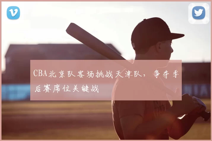 CBA北京队客场挑战天津队，争夺季后赛席位关键战