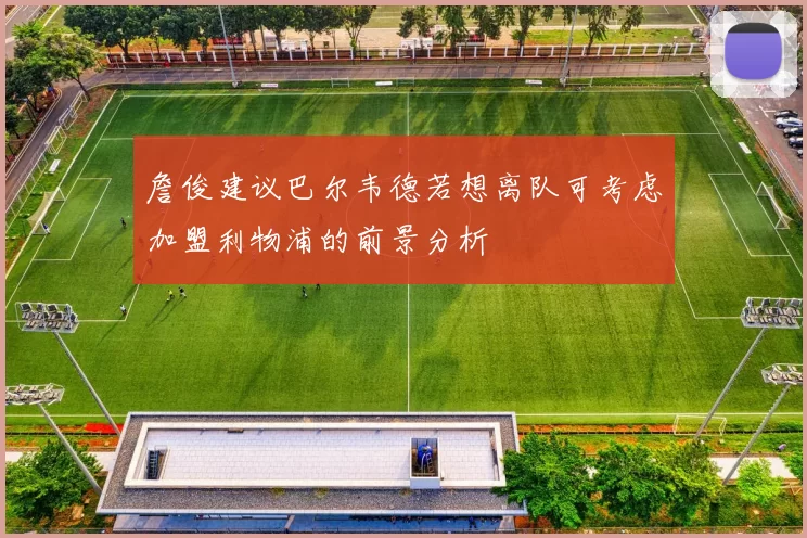 詹俊建议巴尔韦德若想离队可考虑加盟利物浦的前景分析