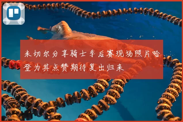 米切尔分享骑士季后赛现场照片哈登为其点赞期待复出归来