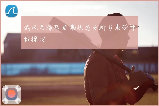 武汉足球队近期状态分析与表现评估探讨