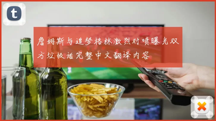 詹姆斯与追梦格林激烈对喷曝光双方垃圾话完整中文翻译内容
