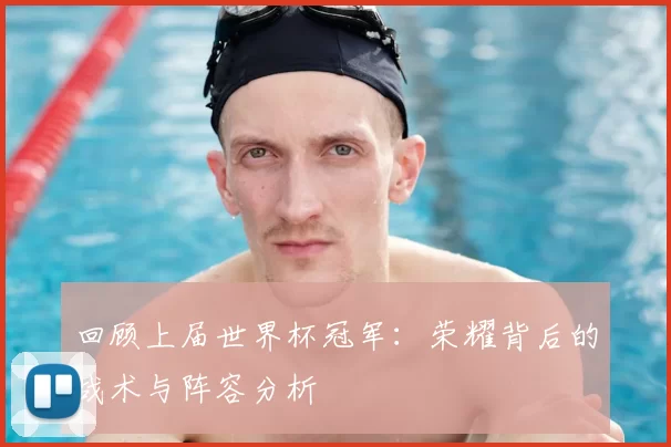 回顾上届世界杯冠军：荣耀背后的战术与阵容分析