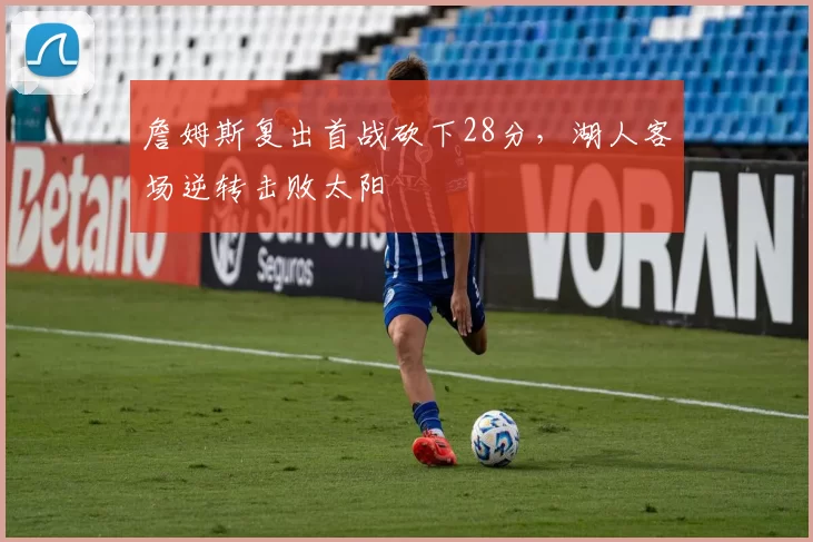 詹姆斯复出首战砍下28分,湖人客场逆转击败太阳