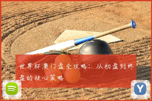 世界杯澳门盘全攻略：从初盘到终盘的核心策略