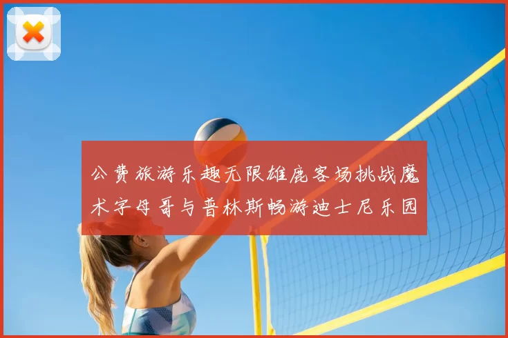 公费旅游乐趣无限雄鹿客场挑战魔术字母哥与普林斯畅游迪士尼乐园