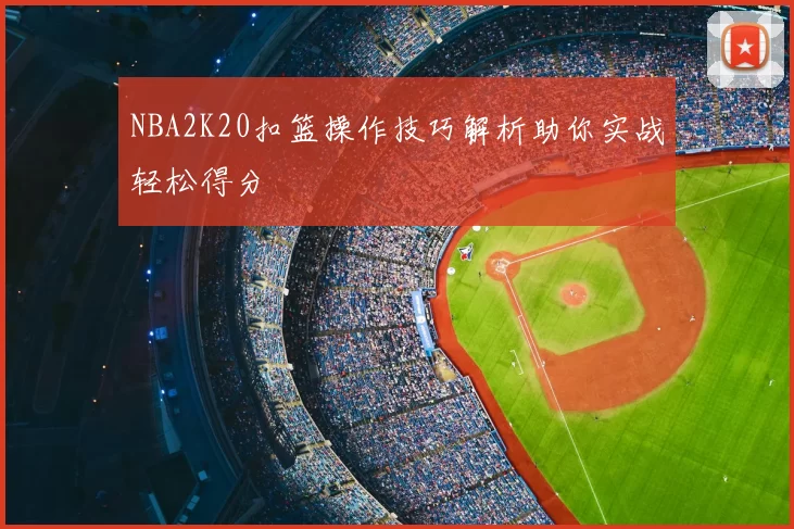 NBA2K20扣篮操作技巧解析助你实战轻松得分