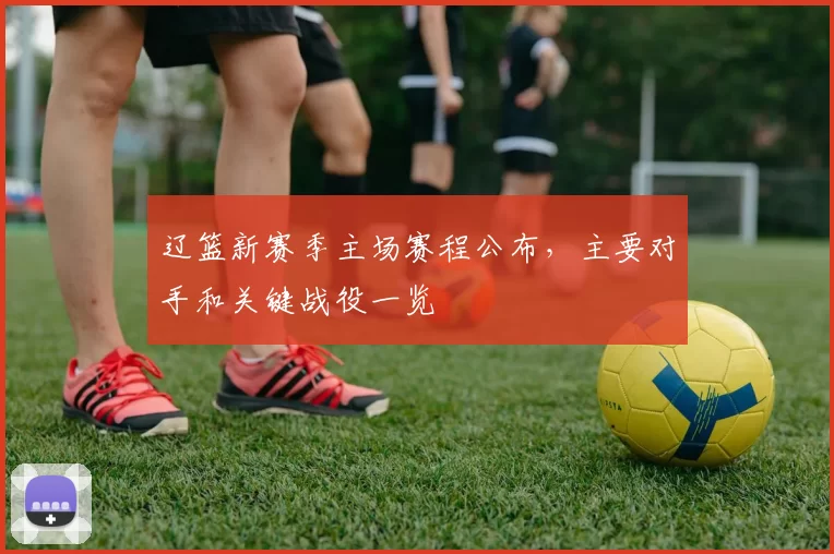 辽篮新赛季主场赛程公布,主要对手和关键战役一览