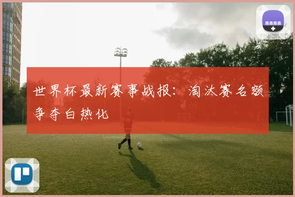 世界杯最新赛事战报:淘汰赛名额争夺白热化