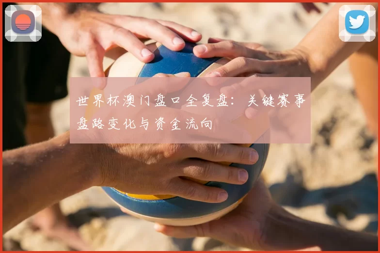 世界杯澳门盘口全复盘：关键赛事盘路变化与资金流向