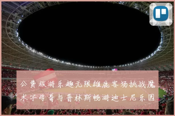 公费旅游乐趣无限雄鹿客场挑战魔术字母哥与普林斯畅游迪士尼乐园