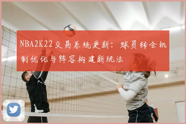NBA2K22交易系统更新：球员转会机制优化与阵容构建新玩法