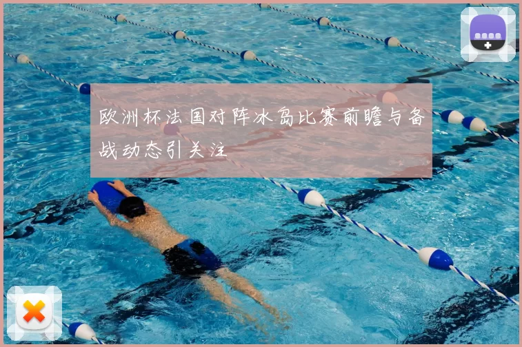 欧洲杯法国对阵冰岛比赛前瞻与备战动态引关注