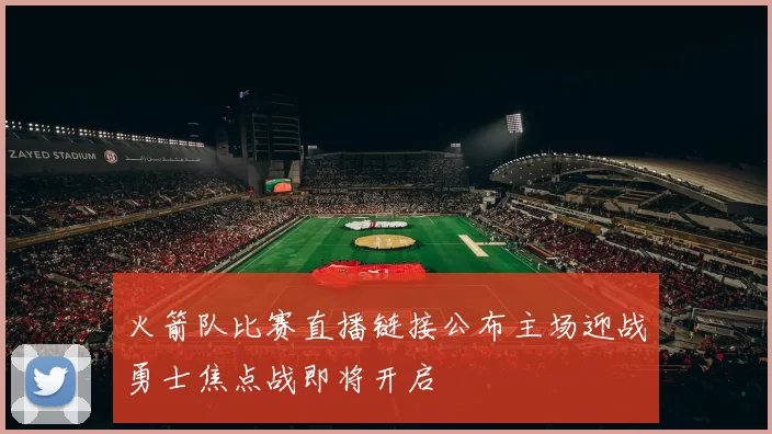 火箭队比赛直播链接公布主场迎战勇士焦点战即将开启