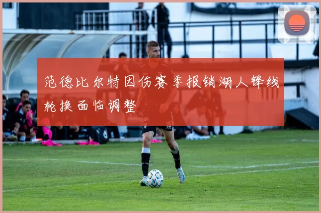 范德比尔特因伤赛季报销湖人锋线轮换面临调整