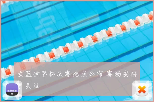 女篮世界杯决赛地点公布 赛场安排引关注