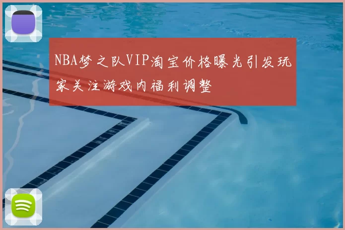 NBA梦之队VIP淘宝价格曝光引发玩家关注游戏内福利调整
