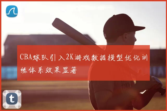 CBA球队引入2K游戏数据模型优化训练体系效果显著