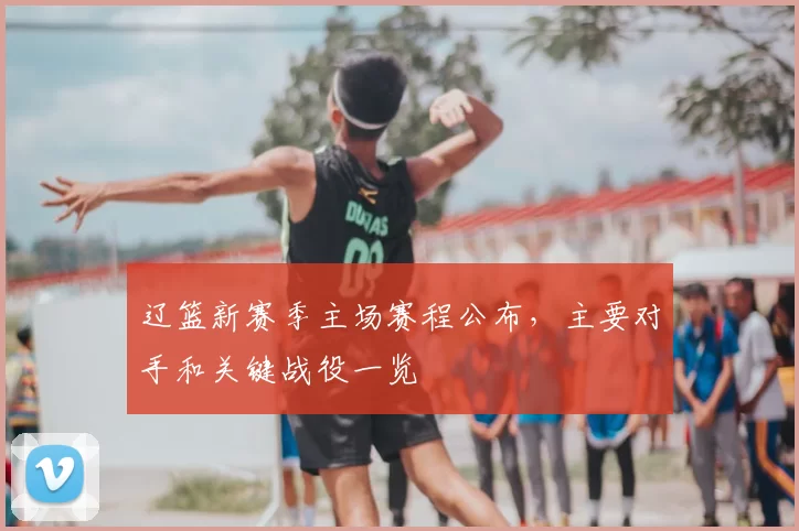 辽篮新赛季主场赛程公布,主要对手和关键战役一览