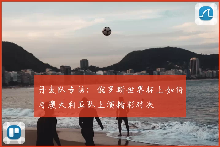 丹麦队专访：俄罗斯世界杯上如何与澳大利亚队上演精彩对决