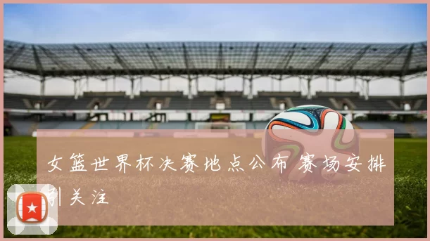女篮世界杯决赛地点公布 赛场安排引关注