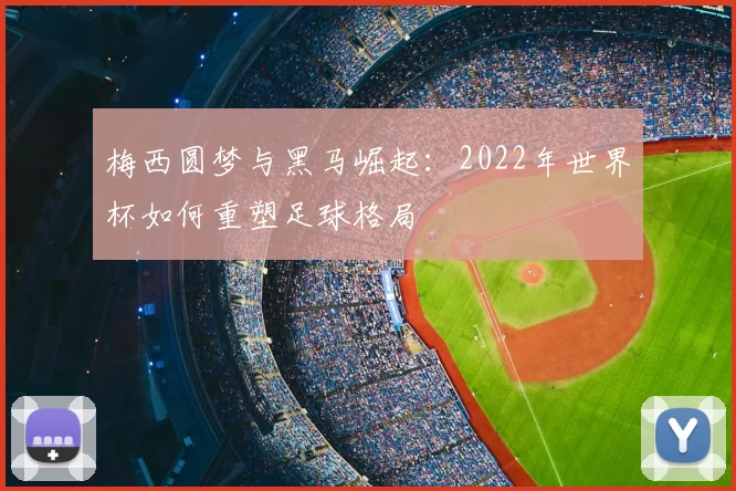 梅西圆梦与黑马崛起:2022年世界杯如何重塑足球格局