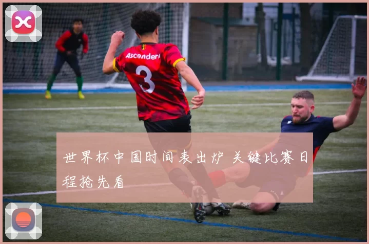 世界杯中国时间表出炉 关键比赛日程抢先看