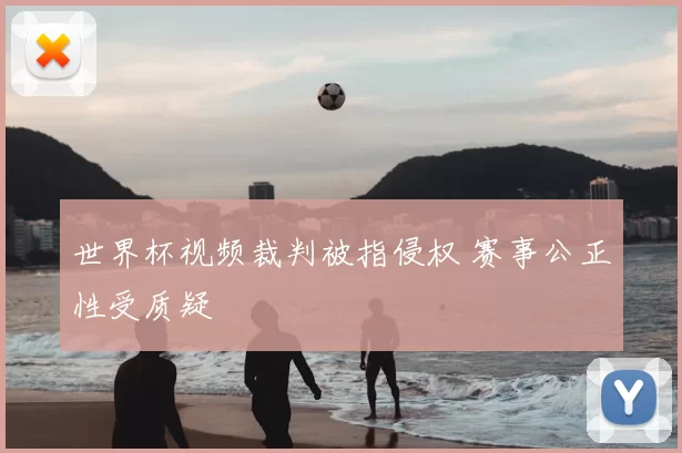 世界杯视频裁判被指侵权 赛事公正性受质疑