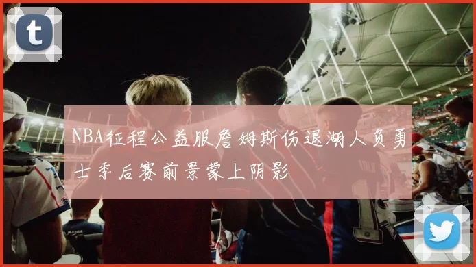 NBA征程公益服詹姆斯伤退湖人负勇士季后赛前景蒙上阴影