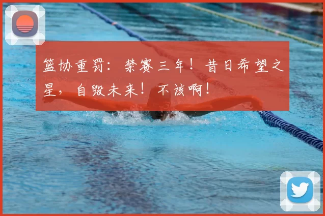 篮协重罚:禁赛三年!昔日希望之星,自毁未来!不该啊!