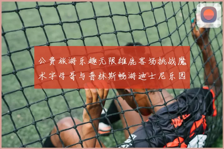 公费旅游乐趣无限雄鹿客场挑战魔术字母哥与普林斯畅游迪士尼乐园