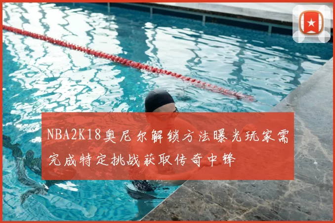 NBA2K18奥尼尔解锁方法曝光玩家需完成特定挑战获取传奇中锋